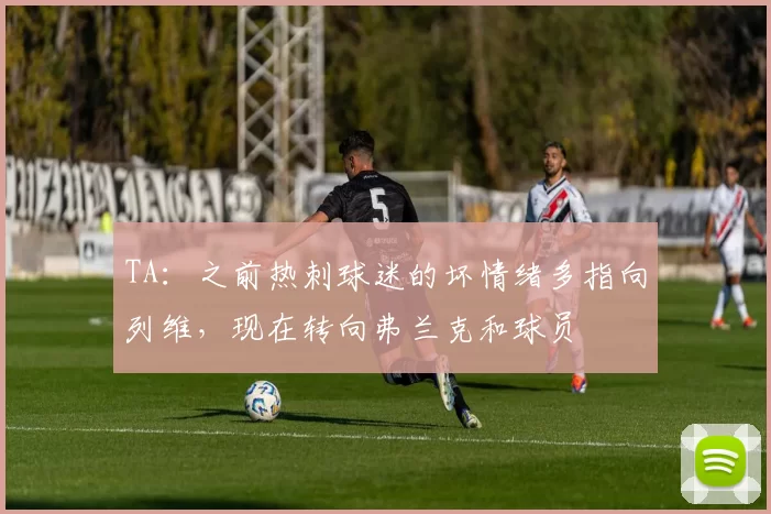 TA：之前热刺球迷的坏情绪多指向列维，现在转向弗兰克和球员