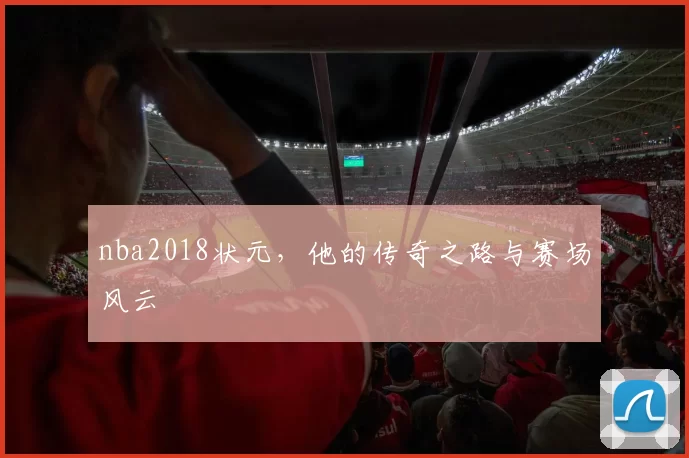 nba2018状元，他的传奇之路与赛场风云