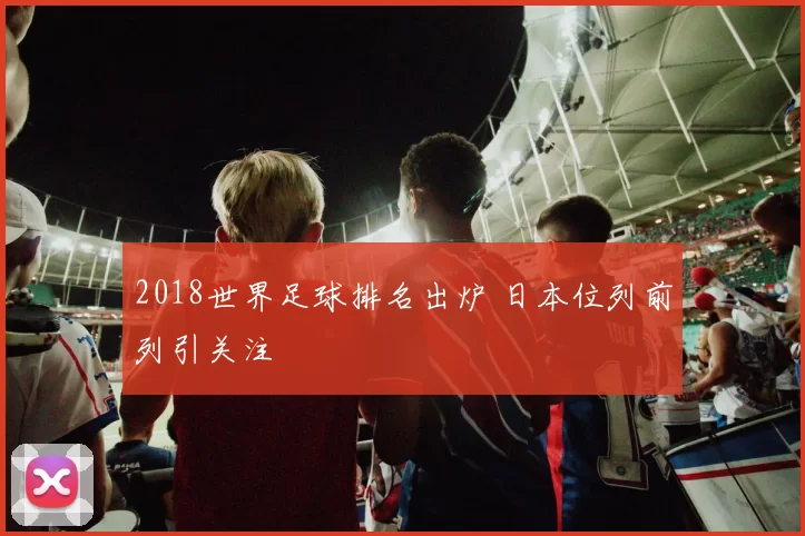 2018世界足球排名出炉 日本位列前列引关注