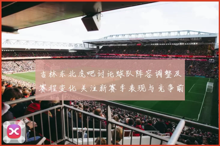 吉林东北虎吧讨论球队阵容调整及赛程变化 关注新赛季表现与竞争前景