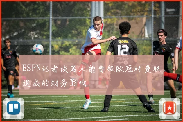 ESPN记者谈若未能晋级欧冠对曼联造成的财务影响