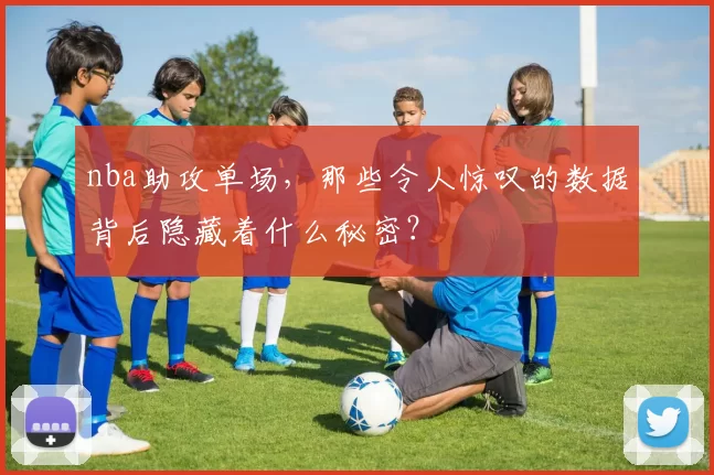 nba助攻单场，那些令人惊叹的数据背后隐藏着什么秘密？