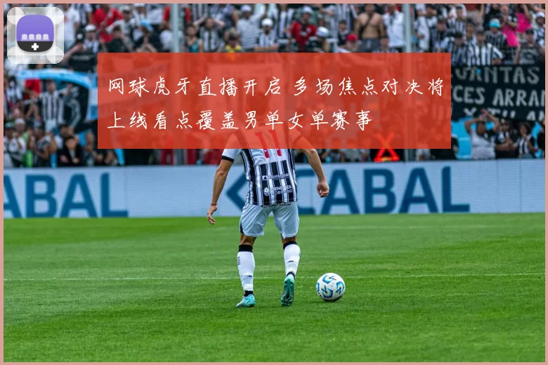 网球虎牙直播开启 多场焦点对决将上线看点覆盖男单女单赛事