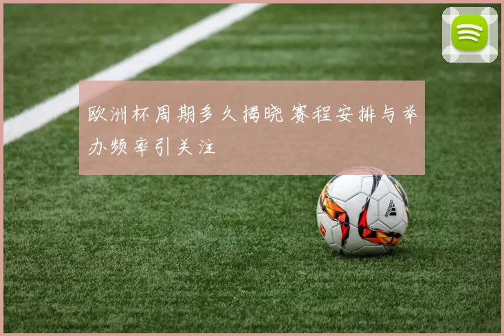 欧洲杯周期多久揭晓 赛程安排与举办频率引关注