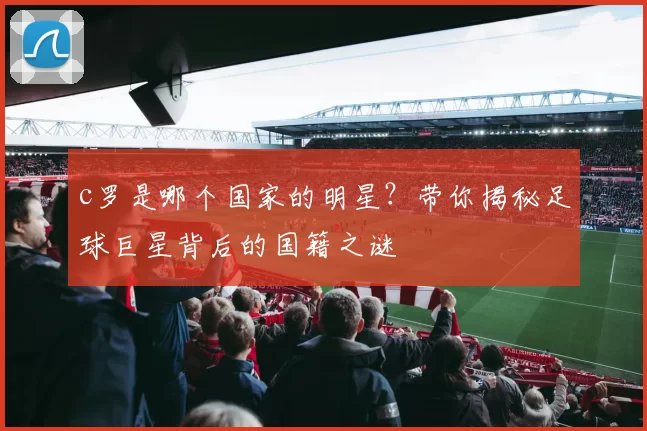 c罗是哪个国家的明星？带你揭秘足球巨星背后的国籍之谜