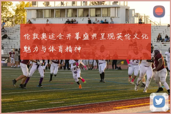 伦敦奥运会开幕盛典呈现英伦文化魅力与体育精神