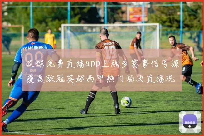 足球免费直播app上线多赛事信号源覆盖欧冠英超西甲热门场次直播观看更便捷