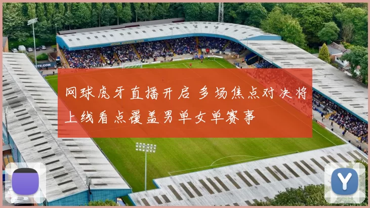 网球虎牙直播开启 多场焦点对决将上线看点覆盖男单女单赛事