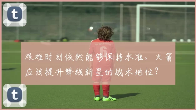 艰难时刻依然能够保持水准，火箭应该提升锋线新星的战术地位？