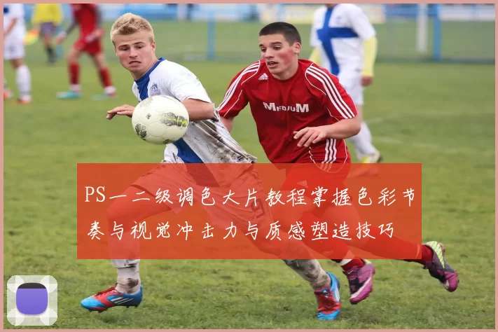 PS一二级调色大片教程掌握色彩节奏与视觉冲击力与质感塑造技巧