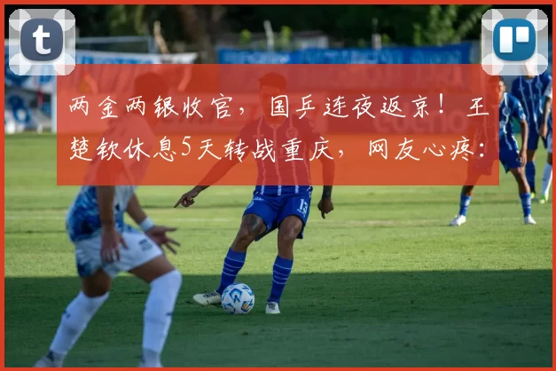 两金两银收官，国乒连夜返京！王楚钦休息5天转战重庆，网友心疼：让他们歇歇吧
