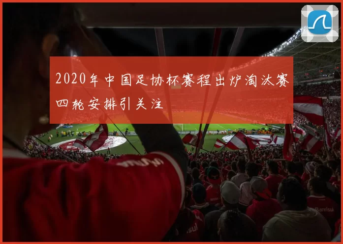 2020年中国足协杯赛程出炉淘汰赛四轮安排引关注