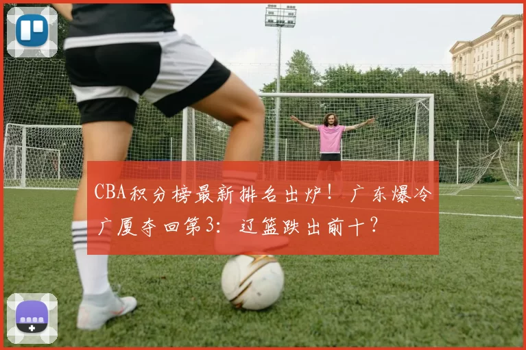 CBA积分榜最新排名出炉！广东爆冷广厦夺回第3：辽篮跌出前十？