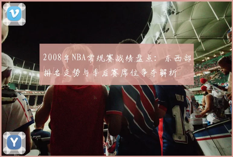 2008年NBA常规赛战绩盘点：东西部排名走势与季后赛席位争夺解析