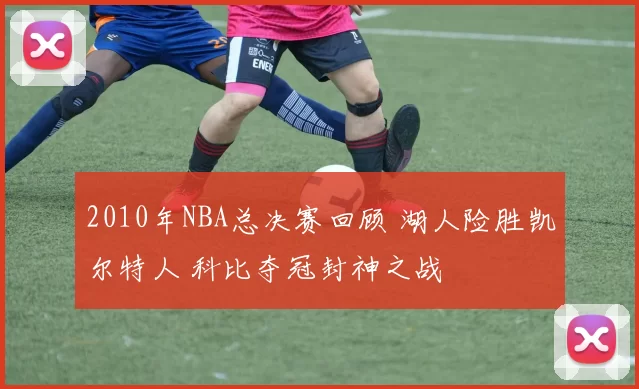 2010年NBA总决赛回顾 湖人险胜凯尔特人 科比夺冠封神之战