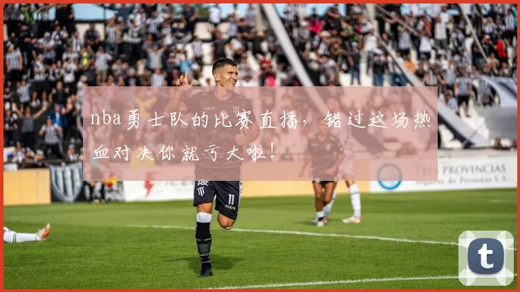 nba勇士队的比赛直播，错过这场热血对决你就亏大啦！