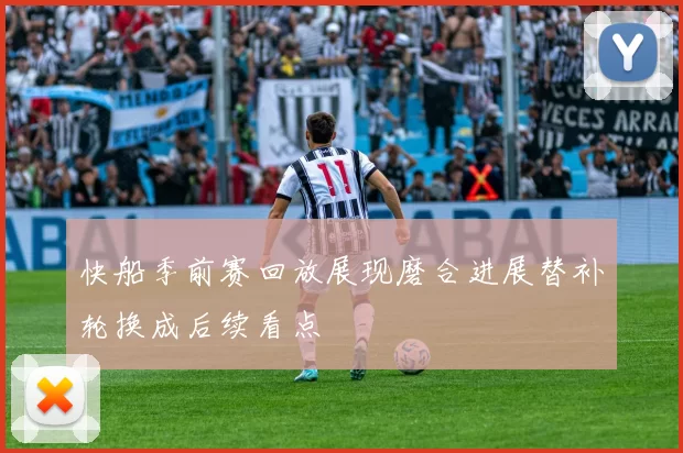 快船季前赛回放展现磨合进展替补轮换成后续看点