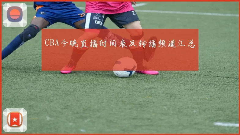 CBA今晚直播时间表及转播频道汇总