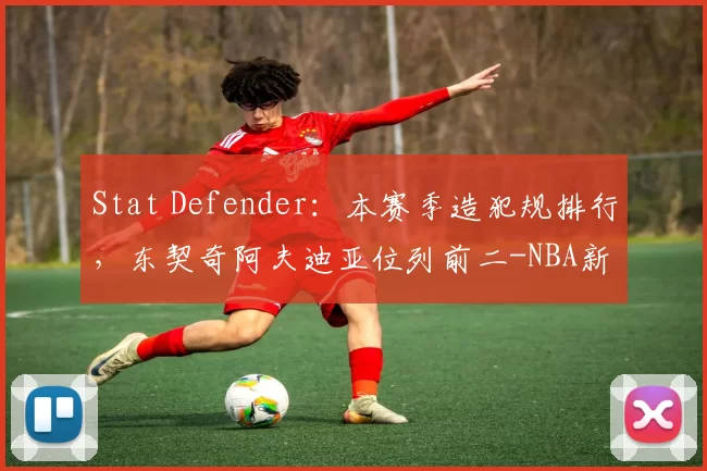 Stat Defender：本赛季造犯规排行，东契奇阿夫迪亚位列前二-NBA新闻