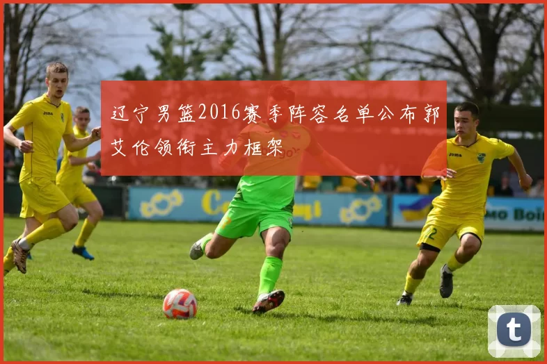 辽宁男篮2016赛季阵容名单公布郭艾伦领衔主力框架