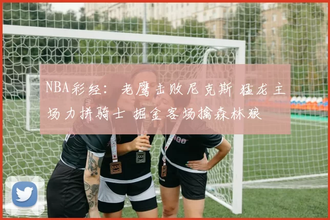 NBA彩经：老鹰击败尼克斯 猛龙主场力拼骑士 掘金客场擒森林狼