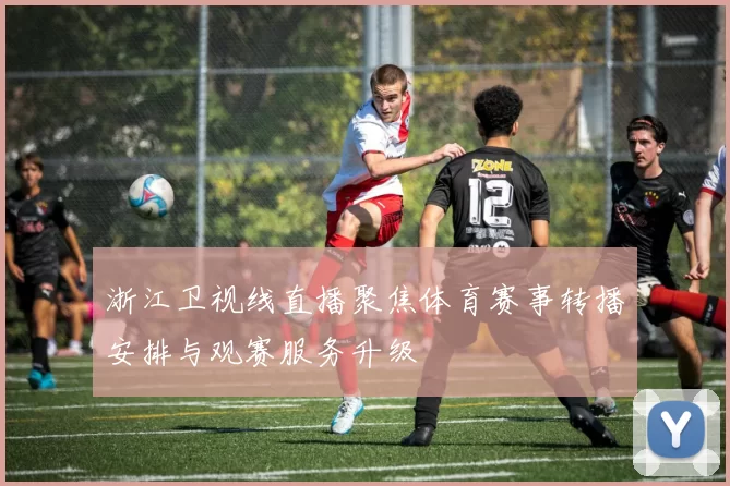 浙江卫视线直播聚焦体育赛事转播安排与观赛服务升级