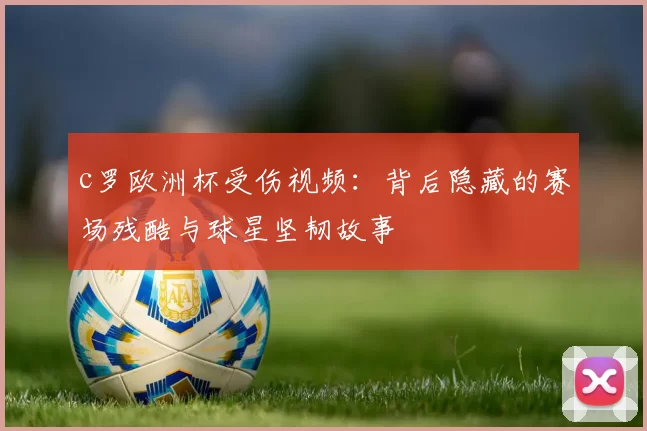 c罗欧洲杯受伤视频：背后隐藏的赛场残酷与球星坚韧故事