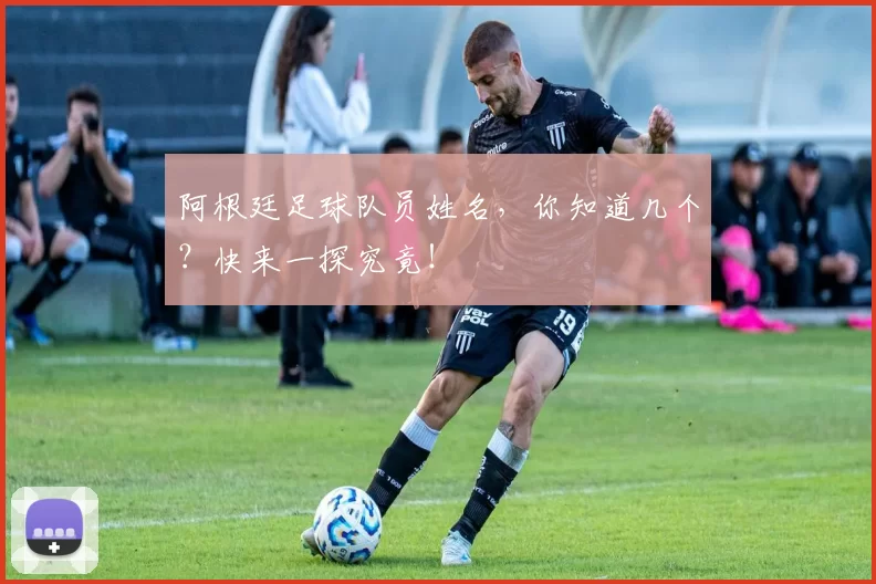 阿根廷足球队员姓名，你知道几个？快来一探究竟！