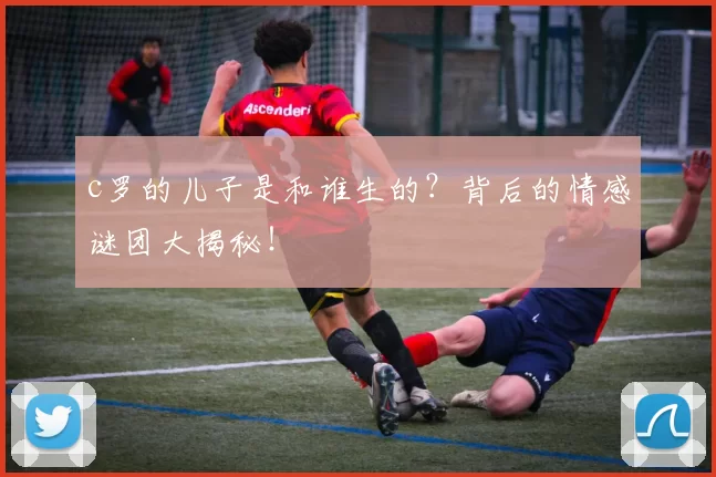 c罗的儿子是和谁生的？背后的情感谜团大揭秘！