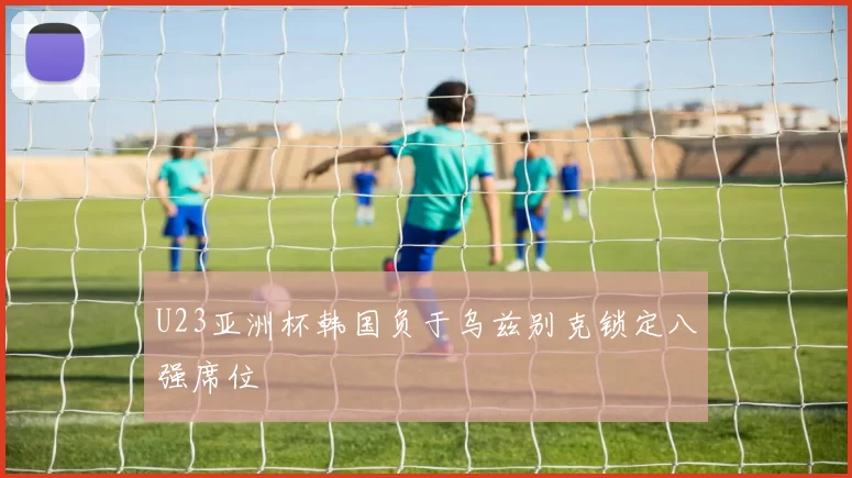 U23亚洲杯韩国负于乌兹别克锁定八强席位