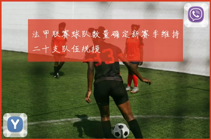 法甲联赛球队数量确定新赛季维持二十支队伍规模
