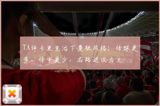 TA评卡里克治下曼联风格：传球更多、传中更少，右路进攻为主