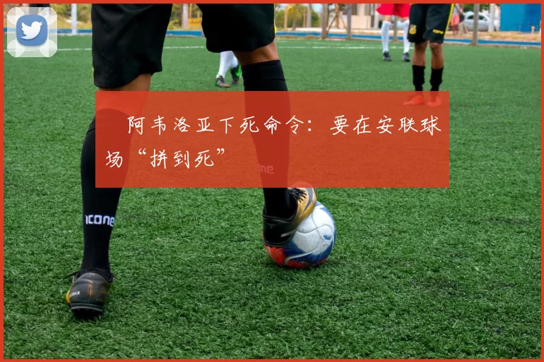 ​阿韦洛亚下死命令：要在安联球场“拼到死”
