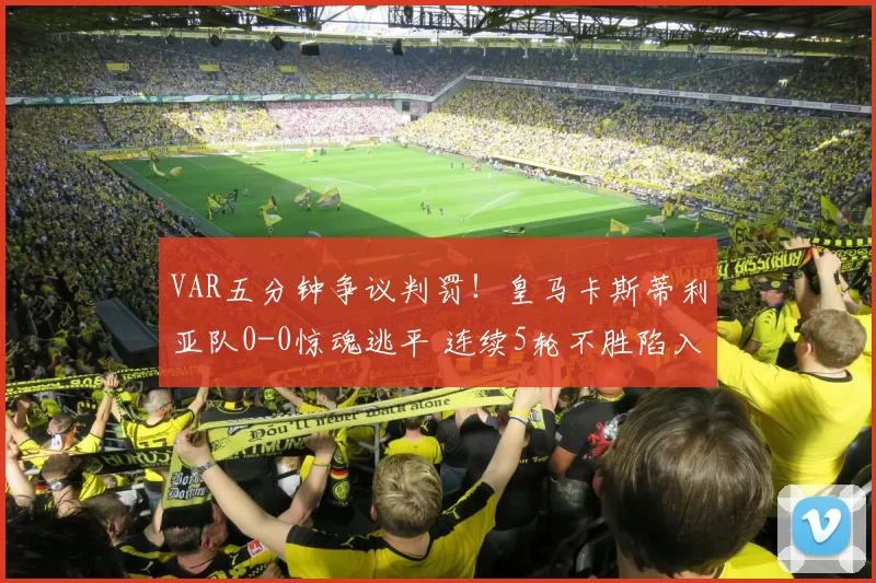 VAR五分钟争议判罚！皇马卡斯蒂利亚队0-0惊魂逃平 连续5轮不胜陷入低谷