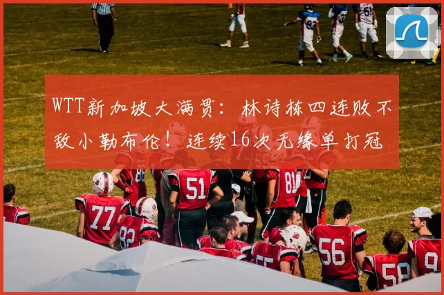 WTT新加坡大满贯：林诗栋四连败不敌小勒布伦！连续16次无缘单打冠军