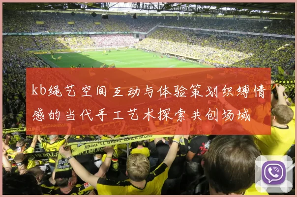 kb绳艺空间互动与体验策划织缚情感的当代手工艺术探索共创场域