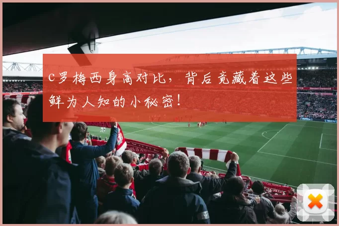 c罗梅西身高对比，背后竟藏着这些鲜为人知的小秘密！