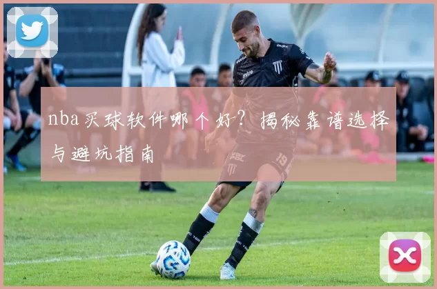 nba买球软件哪个好？揭秘靠谱选择与避坑指南