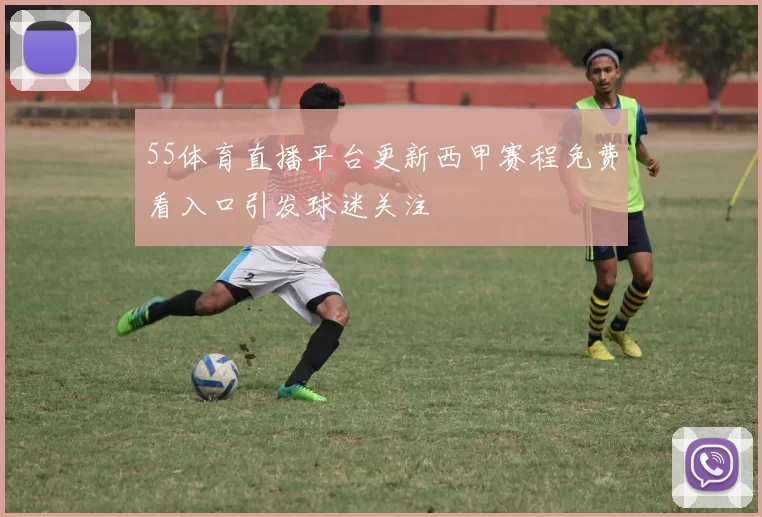 55体育直播平台更新西甲赛程免费看入口引发球迷关注