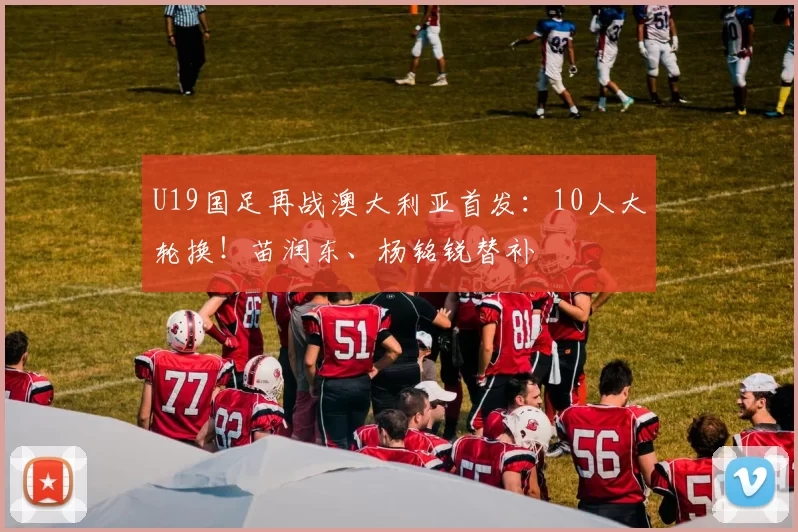 U19国足再战澳大利亚首发：10人大轮换！苗润东、杨铭锐替补