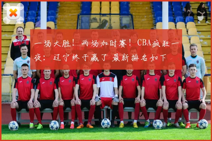 一场大胜！两场加时赛！CBA疯狂一夜：辽宁终于赢了 最新排名如下