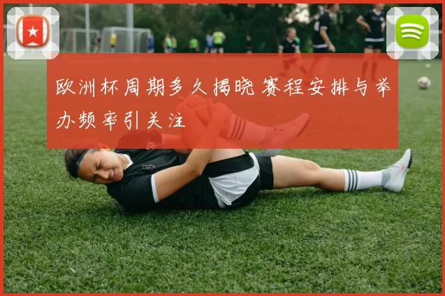 欧洲杯周期多久揭晓 赛程安排与举办频率引关注