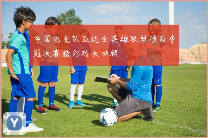 中国电竞队亚运会英雄联盟项目夺冠决赛精彩对决回顾