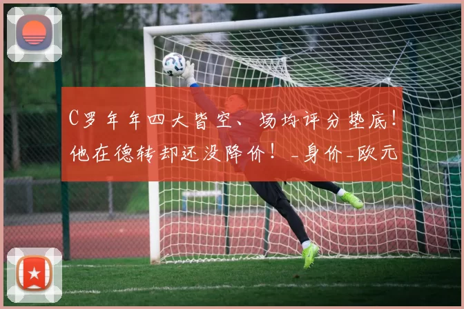 C罗年年四大皆空、场均评分垫底！他在德转却还没降价！_身价_欧元_沙特
