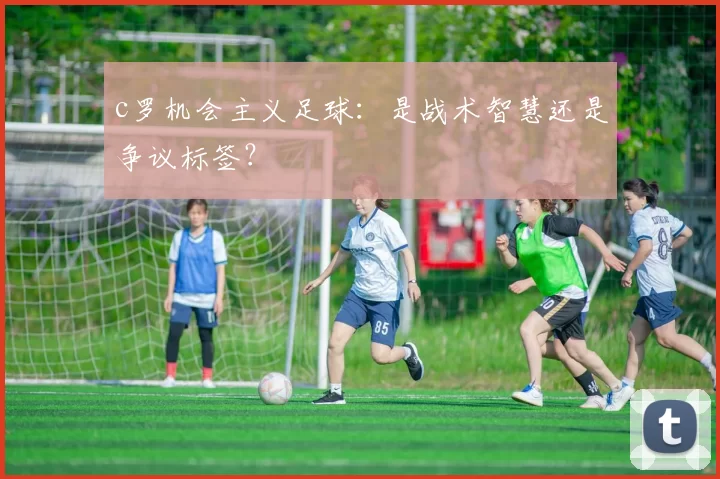 c罗机会主义足球：是战术智慧还是争议标签？