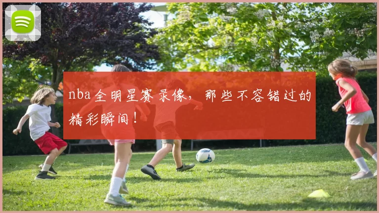 nba全明星赛录像，那些不容错过的精彩瞬间！