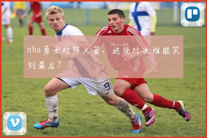 nba勇士对阵火箭，这场对决谁能笑到最后？