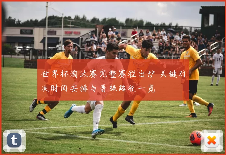 世界杯淘汰赛完整赛程出炉 关键对决时间安排与晋级路径一览