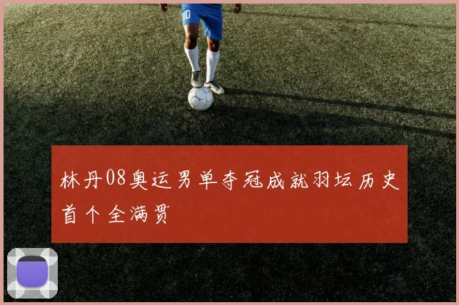 林丹08奥运男单夺冠成就羽坛历史首个全满贯