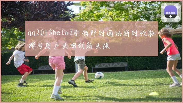 qq2013beta3引领即时通讯新时代脉搏与用户共鸣创新共振